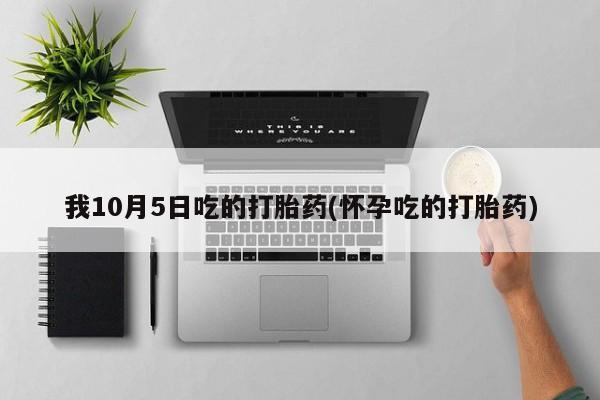 紫竹药业打胎药网购我10月5日吃的打胎药(怀孕吃的打胎药)