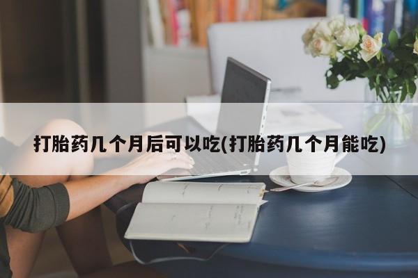 紫竹药业打胎药网购打胎药几个月后可以吃(打胎药几个月能吃)