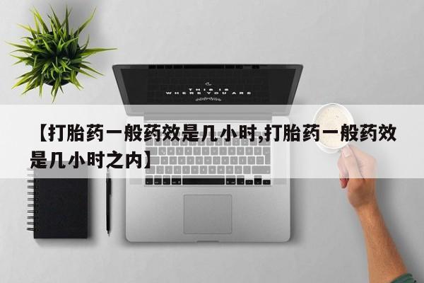紫竹药业打胎药网购【打胎药一般药效是几小时,打胎药一般药效是几小时之内】