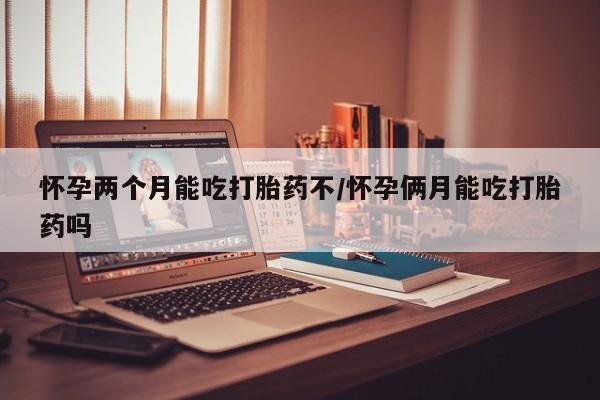 紫竹药业打胎药网购怀孕两个月能吃打胎药不/怀孕俩月能吃打胎药吗