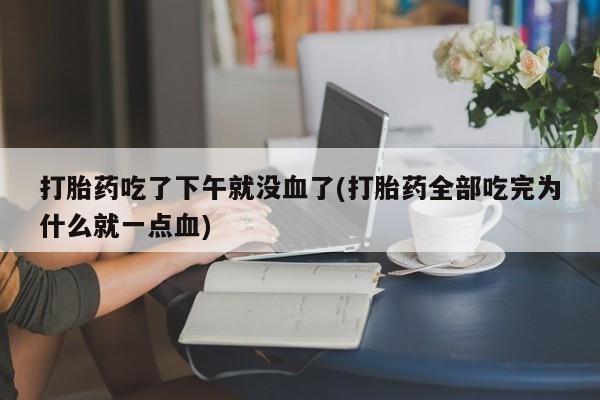 紫竹药业打胎药网购打胎药吃了下午就没血了(打胎药全部吃完为什么就一点血)