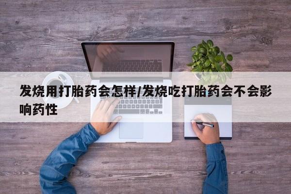 紫竹药业打胎药网购发烧用打胎药会怎样/发烧吃打胎药会不会影响药性