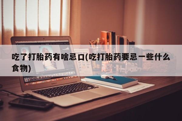 紫竹药业打胎药网购吃了打胎药有啥忌口(吃打胎药要忌一些什么食物)