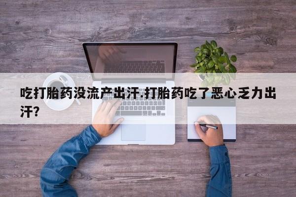 紫竹药业打胎药网购吃打胎药没流产出汗.打胎药吃了恶心乏力出汗？