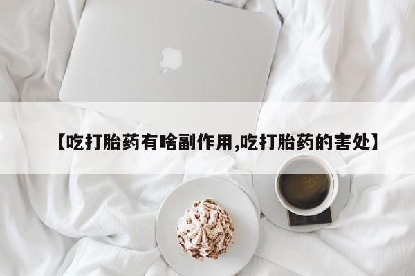 紫竹药业打胎药网购【吃打胎药有啥副作用,吃打胎药的害处】