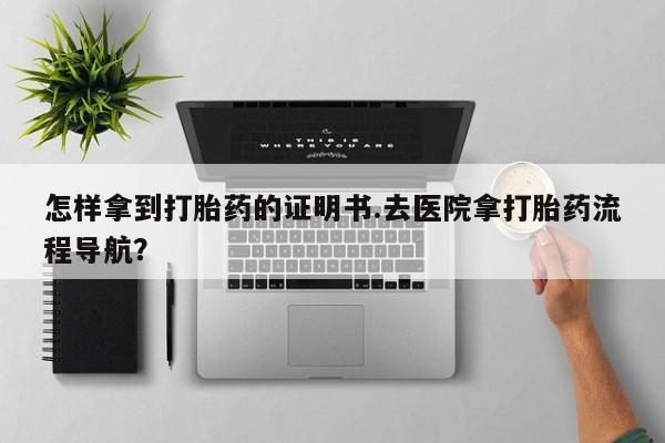 紫竹药业打胎药网购怎样拿到打胎药的证明书.去医院拿打胎药流程导航？