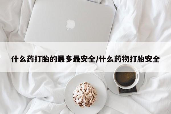 紫竹药业打胎药网购什么药打胎的最多最安全/什么药物打胎安全
