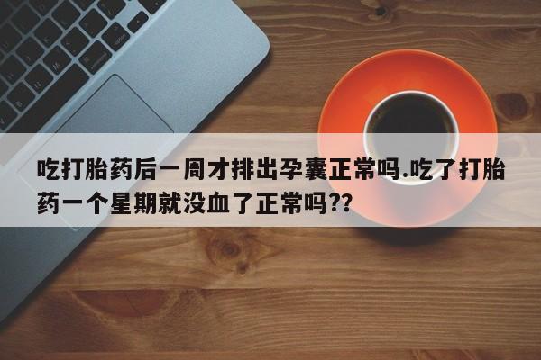 紫竹药业打胎药网购吃打胎药后一周才排出孕囊正常吗.吃了打胎药一个星期就没血了正常吗?？