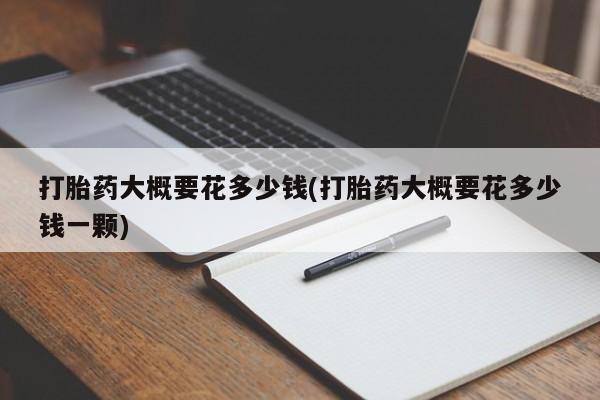 紫竹药业打胎药网购打胎药大概要花多少钱(打胎药大概要花多少钱一颗)
