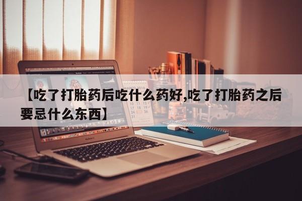 紫竹药业打胎药网购【吃了打胎药后吃什么药好,吃了打胎药之后要忌什么东西】