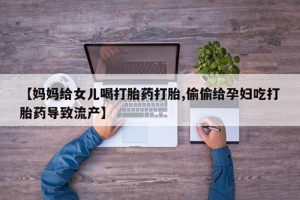 紫竹药业打胎药网购【妈妈给女儿喝打胎药打胎,偷偷给孕妇吃打胎药导致流产】