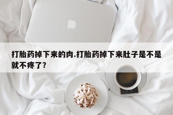 紫竹药业打胎药网购打胎药掉下来的肉.打胎药掉下来肚子是不是就不疼了？