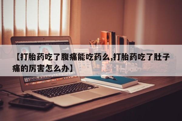 紫竹药业打胎药网购【打胎药吃了腹痛能吃药么,打胎药吃了肚子痛的厉害怎么办】