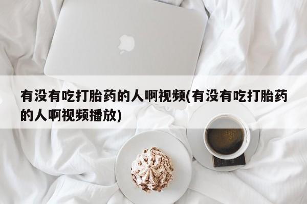 紫竹药业打胎药网购有没有吃打胎药的人啊视频(有没有吃打胎药的人啊视频播放)