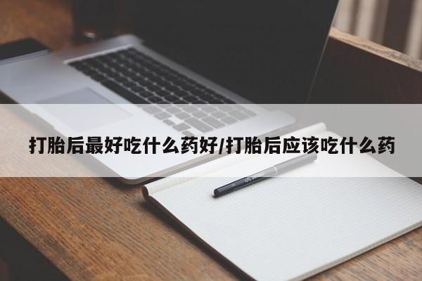 紫竹药业打胎药网购打胎后最好吃什么药好/打胎后应该吃什么药