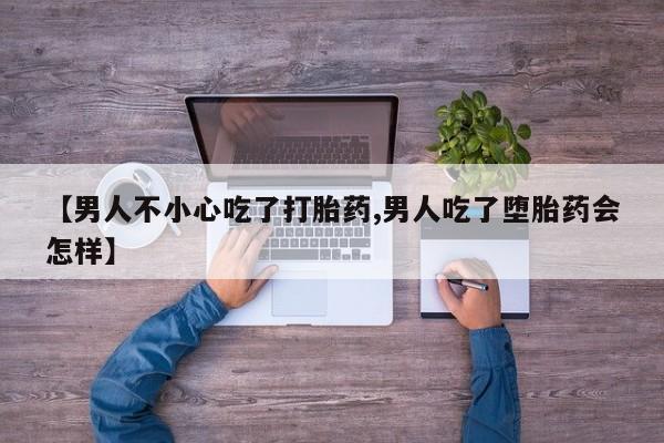 紫竹药业打胎药网购【男人不小心吃了打胎药,男人吃了堕胎药会怎样】