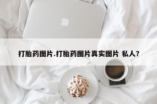 紫竹药业打胎药网购打胎药图片.打胎药图片真实图片 私人？