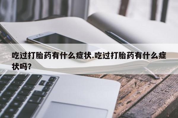 紫竹药业打胎药网购吃过打胎药有什么症状.吃过打胎药有什么症状吗？