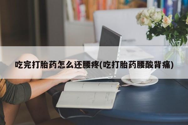 紫竹药业打胎药网购吃完打胎药怎么还腰疼(吃打胎药腰酸背痛)