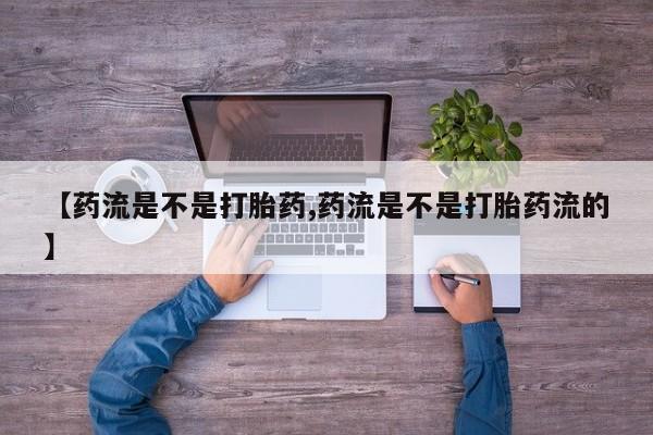 紫竹药业打胎药网购【药流是不是打胎药,药流是不是打胎药流的】