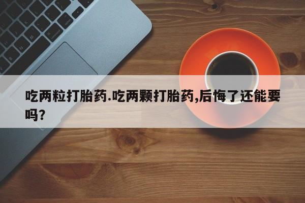 紫竹药业打胎药网购吃两粒打胎药.吃两颗打胎药,后悔了还能要吗？