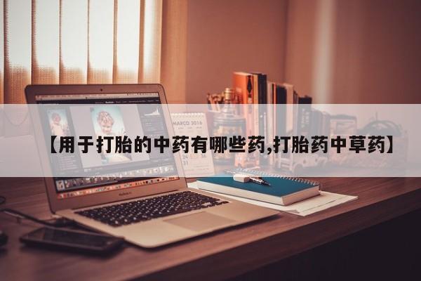 紫竹药业打胎药网购【用于打胎的中药有哪些药,打胎药中草药】