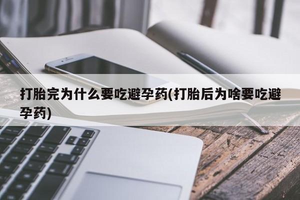 紫竹药业打胎药网购打胎完为什么要吃避孕药(打胎后为啥要吃避孕药)