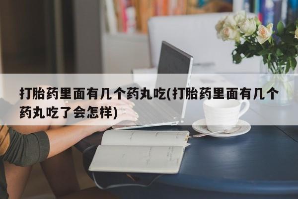 紫竹药业打胎药网购打胎药里面有几个药丸吃(打胎药里面有几个药丸吃了会怎样)