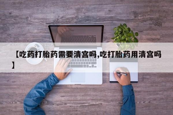 紫竹药业打胎药网购【吃药打胎药需要清宫吗,吃打胎药用清宫吗】