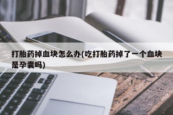 紫竹药业打胎药网购打胎药掉血块怎么办(吃打胎药掉了一个血块是孕囊吗)