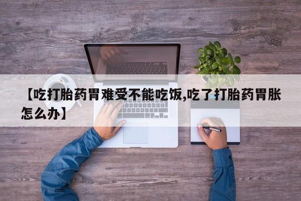 紫竹药业打胎药网购【吃打胎药胃难受不能吃饭,吃了打胎药胃胀怎么办】