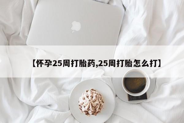 紫竹药业打胎药网购【怀孕25周打胎药,25周打胎怎么打】