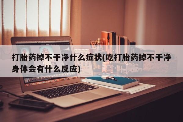 紫竹药业打胎药网购打胎药掉不干净什么症状(吃打胎药掉不干净身体会有什么反应)
