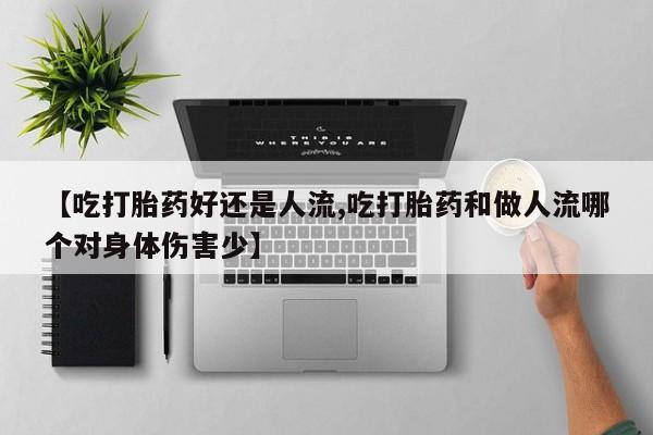 紫竹药业打胎药网购【吃打胎药好还是人流,吃打胎药和做人流哪个对身体伤害少】