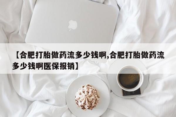紫竹药业打胎药网购【合肥打胎做药流多少钱啊,合肥打胎做药流多少钱啊医保报销】