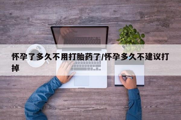 紫竹药业打胎药网购怀孕了多久不用打胎药了/怀孕多久不建议打掉