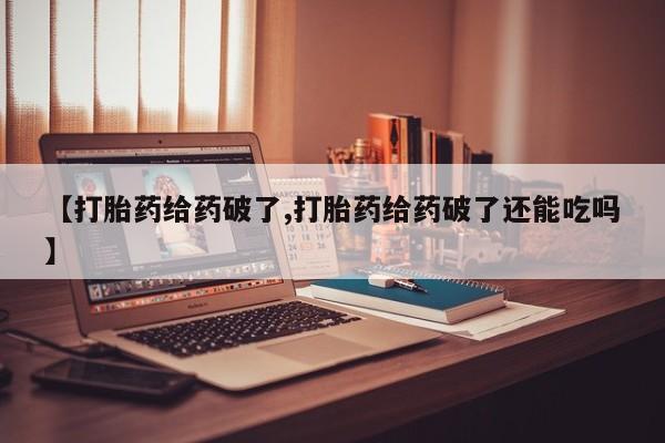 紫竹药业打胎药网购【打胎药给药破了,打胎药给药破了还能吃吗】