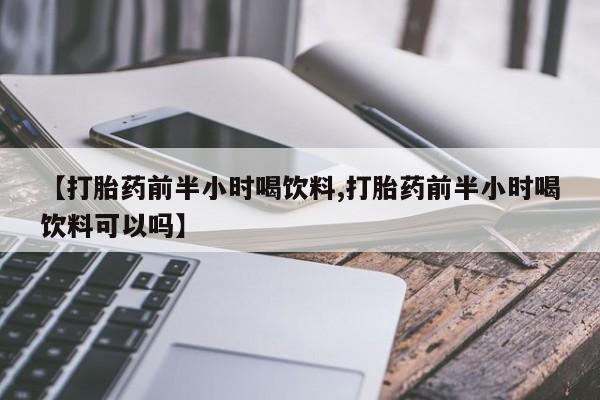 紫竹药业打胎药网购【打胎药前半小时喝饮料,打胎药前半小时喝饮料可以吗】