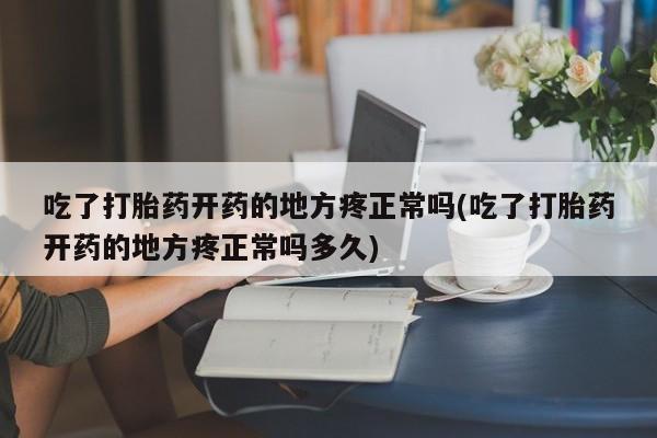 紫竹药业打胎药网购吃了打胎药开药的地方疼正常吗(吃了打胎药开药的地方疼正常吗多久)