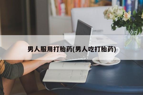 紫竹药业打胎药网购男人服用打胎药(男人吃打胎药)
