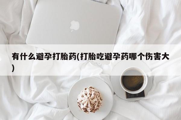 紫竹药业打胎药网购有什么避孕打胎药(打胎吃避孕药哪个伤害大)