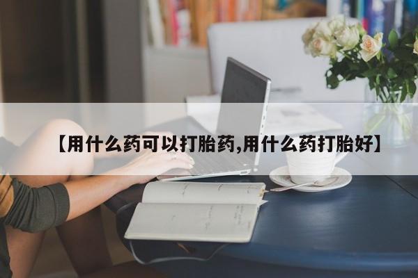 紫竹药业打胎药网购【用什么药可以打胎药,用什么药打胎好】