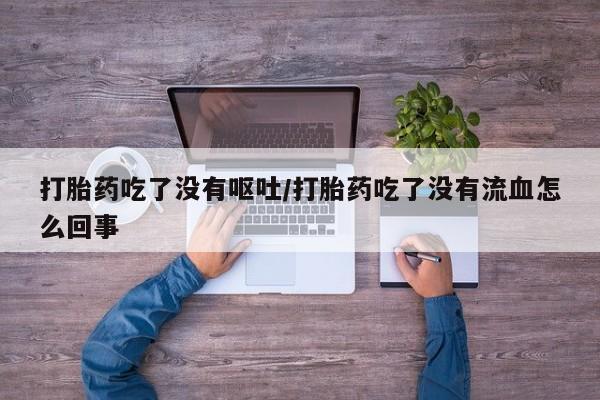 紫竹药业打胎药网购打胎药吃了没有呕吐/打胎药吃了没有流血怎么回事