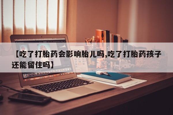 紫竹药业打胎药网购【吃了打胎药会影响胎儿吗,吃了打胎药孩子还能留住吗】