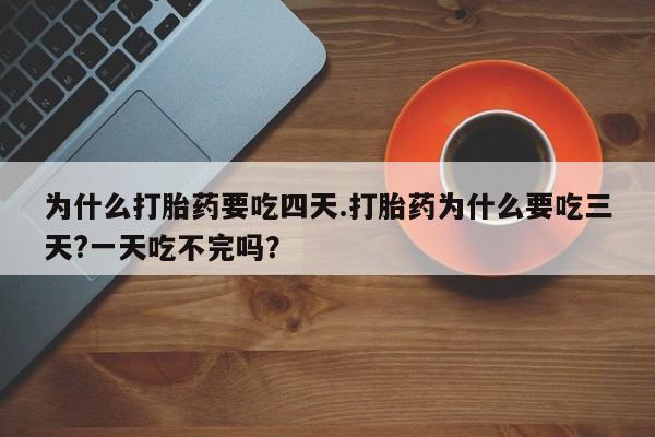 紫竹药业打胎药网购为什么打胎药要吃四天.打胎药为什么要吃三天?一天吃不完吗？