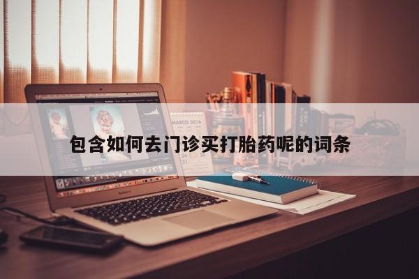 紫竹药业打胎药网购包含如何去门诊买打胎药呢的词条