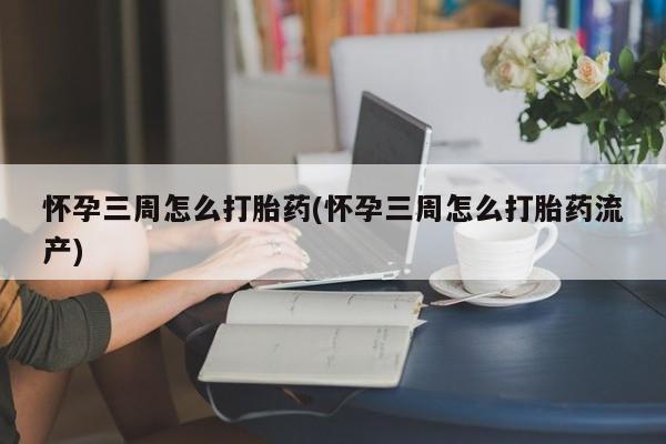 紫竹药业打胎药网购怀孕三周怎么打胎药(怀孕三周怎么打胎药流产)
