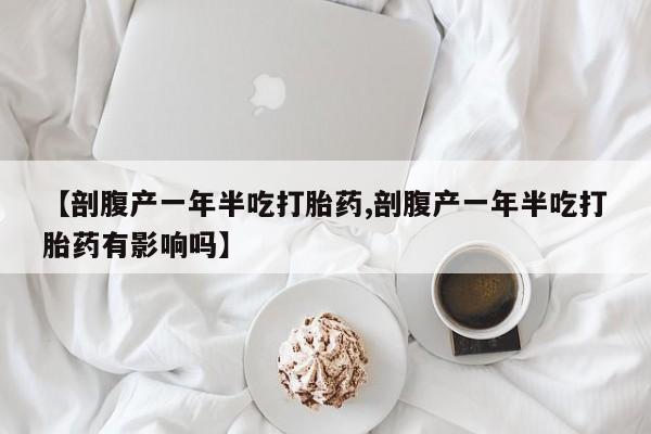 紫竹药业打胎药网购【剖腹产一年半吃打胎药,剖腹产一年半吃打胎药有影响吗】