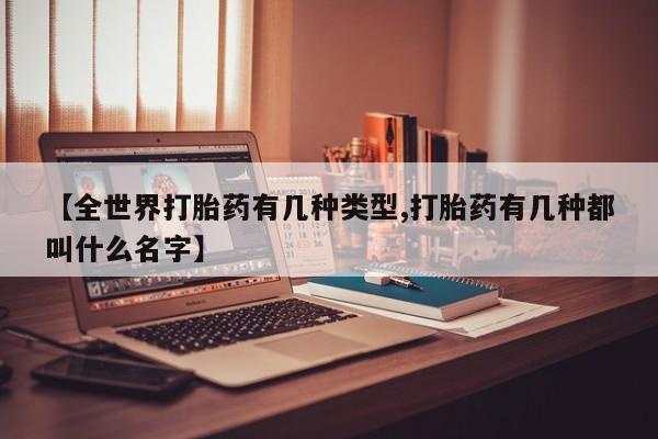 紫竹药业打胎药网购【全世界打胎药有几种类型,打胎药有几种都叫什么名字】