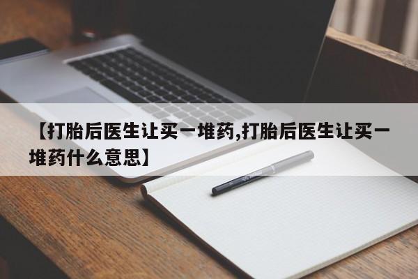 紫竹药业打胎药网购【打胎后医生让买一堆药,打胎后医生让买一堆药什么意思】